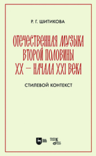 Отечественная музыка второй половины ХХ — начала XXI века. Стилевой контекст Шитикова Р. Г.