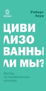 Цивилизованны ли мы? Взгляд на человеческую культуру Лоуи Р.