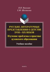 Русские литературные представления о детстве XVIII - XIX веков: изучение проблемы в практике вузовского образования Николаев Н. И., Шестакова Е. Ю.