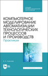 Компьютерное моделирование автоматизации технологических процессов и производств. Практикум Алексеев В. А.