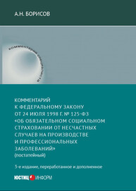 Комментарий к Федеральному закону от 24 июля 1998 г. № 125-ФЗ «Об обязательном социальном страховании от несчастных случаев на производстве и профессиональных заболеваний» (постатейный) Борисов А. Н.