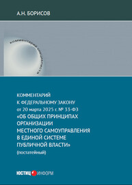 Комментарий к Федеральному закону от 20 марта 2025 г. № 33-ФЗ «Об общих принципах организации местного самоуправления в единой системе публичной власти» (постатейный) Борисов А. Н.