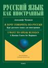 Я хочу хорошо говорить по-русски: Курс русского языка для иностранцев / I WANT TO SPEAK RUSSIAN: A Russian course for beginners Чумаков А. В.