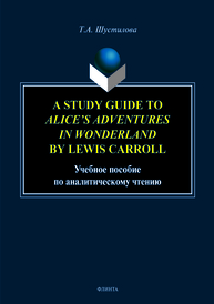 A stude Guide to Alice`s Adventures in Wonderland by Lewis Carroll: учеб. пособие по аналитическому чтению Шустилова Т.А.