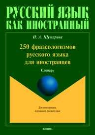 250 фразеологизмов для иностранцев: словарь Шушарина И.А.