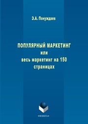 Популярный маркетинг или Весь маркетинг на 150 страницах Понуждаев Э.А.