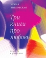 Три книги про любовь : повести и рассказы Витковская И.