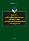 Краткий орфографический словарь русского языка с историко-этимологическими комментариями: около 4000 слов Глинкина Л.А.