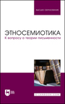 Этносемиотика. К вопросу о теории письменности Проскурин С. Г., Центнер А. С., Хоцкина О. В., Ивлева М. А., Клейман Б. М., Проскурина А. В.