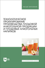Технологическое проектирование производства плодовой алкогольной продукции и плодовых алкогольных напитков Коротких Е. А., Новикова И. В., Агафонов Г. В., Чусова А. Е., Романюк Т. И., Зуева Н. В., Ковалева Т. С.