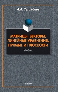 Матрицы, векторы, линейные уравнения, прямые и плоскости Туганбаев А. А.