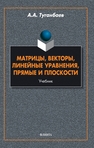 Матрицы, векторы, линейные уравнения, прямые и плоскости Туганбаев А. А.