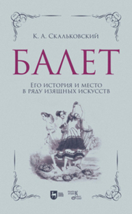 Балет. Его история и место в ряду изящных искусств Скальковский К. А.
