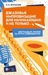 Джазовая импровизация для начинающих и не только... (Шестнадцать этапов на пути к совершенству) Жуматаев О. К.