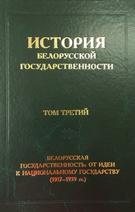 История белорусской государственности. В 5 т. Т. 3. Белорусская государственность: от идеи к национальному государству (1917–1939 гг.) Коваленя А. А.