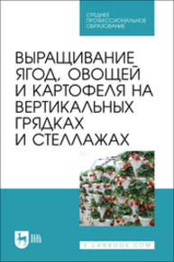 Выращивание ягод, овощей и картофеля на вертикальных грядках и стеллажах Ториков В. Е., Сычев С. М., Мельникова О. В., Сычева И. В., Осипов А. А., Артюхова С. В.