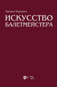 Искусство балетмейстера. Теоретико-практический курс для студентов хореографических специальностей высших учебных заведений Мурашко М. П.