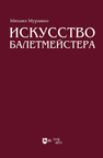 Искусство балетмейстера. Теоретико-практический курс для студентов хореографических специальностей высших учебных заведений Мурашко М. П.