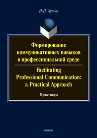 Формирование коммуникативных навыков в профессиональной среде. Facilitating Professional Communication: a Practical Approach: практикум Хутыз И.П.