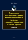 Формирование коммуникативных навыков в профессиональной среде. Facilitating Professional Communication: a Practical Approach: практикум Хутыз И.П.