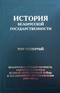 История белорусской государственности. В 5 т. Т. 4. Белорусская государственность накануне и в период Великой Отечественной войны и послевоенного восстановления (1939–1953 гг.)