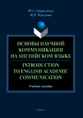 Основы научной коммуникации на английском языка. Introduction to English Аcаdеmic Communication: учеб. пособие Старостина Ю.С., Черкунова М.В.