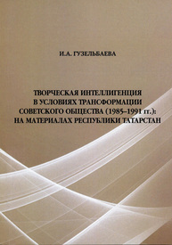 Творческая интеллигенция в условиях трансформации советского общества (1985–1991 гг.): на материалах Республики Татарстан Гузельбаева И. А.