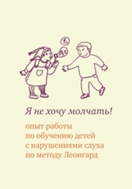 Я не хочу молчать! Опыт работы по обучению детей с нарушениями слуха по методу Леонгард Леонгард Э.И., Самсонова Е.Г., Иванова Е.А.