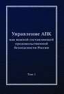 Управление АПК как важной составляющей продовольственной безопасности России, в 2-х томах. Том 1 
