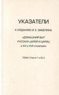 Указатели к изданию И.Е. Забелина: Домашний быт русских царей и цариц в XVI и XVII столетиях. Том 1 (части 1 и 2) и 2 Забелин И. Е.