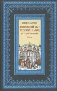 Домашний быт русского народа в XVI и XVII ст. Т. II. Ч. 2. Домашний быт русских цариц в XVI и XVII ст. Забелин И. Е.