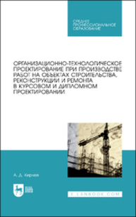Организационно-технологическое проектирование при производстве работ на объектах строительства, реконструкции и ремонта в курсовом и дипломном проектировании Кирнев А. Д.