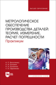 Метрологическое обеспечение производства деталей: теория, измерение, расчет погрешности. Практикум Васютенко А. П., Балакин А. И., Балакина Н. А., Ефремова Л. В.