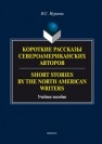 Короткие рассказы североамериканских авторов. Short Stories by the North American Writers : учеб. пособие Нуриева Н.С.