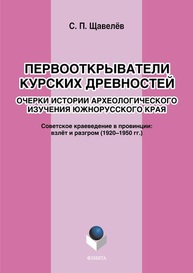 Первооткрыватели Курских древностей. Очерки истории археологического изучения южнорусского края. Советское краеведение в провинции: взлёт и разгром (1920–1950-е годы) Щавелев С. П.