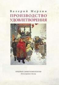 Производство удовлетворения: Очерки симптомологии русского тела Мерлин В.