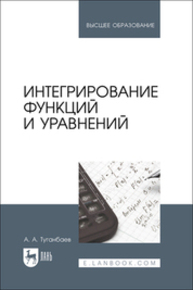 Интегрирование функций и уравнений Туганбаев А. А.