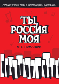 Ты, Россия моя. Сборник детских песен в сопровождении фортепиано Помазкин И. Г.