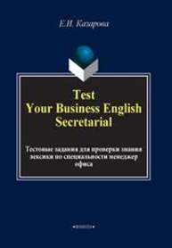Test Your Business English Secretarial (Тестовые задания для проверки знания лексики по специальности менеджер офиса) Казарова Е.И.