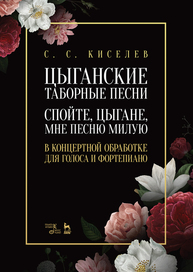 Цыганские таборные песни. «Спойте, цыгане, мне песню милую». В концертной обработке для голоса и фортепиано. Ноты Киселев С. С.