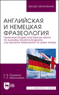 Английская и немецкая фразеология. Практикум (English and German idioms for everyday situations/Englische und deutsche Redensarten für jeden Anlass) Разумных Е. В., Максимова Г. А.