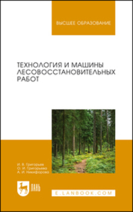 Технология и машины лесовосстановительных работ Григорьев И. В., Григорьева О. И., Никифорова А. И.