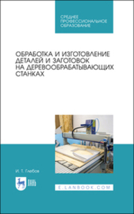 Обработка и изготовление деталей и заготовок на деревообрабатывающих станках Глебов И. Т.