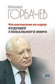 Что поставлено на карту: будущее глобального мира Горбачев М. С.