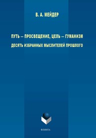 Путь — просвещение, цель — гуманизм. Десять избранных мыслителей прошлого Мейдер В.А.