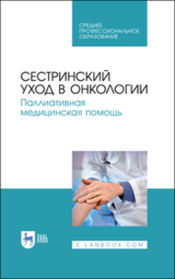 Сестринский уход в онкологии. Паллиативная медицинская помощь Лапотников В. А., Чуваков Г. И., Чувакова О. А., Бастрыкина О. В., Макарова И. И., Страхов К. А.