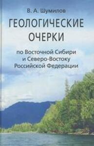 Геологические очерки по Восточной Сибири и Северо-Востоку Российской Федерации Шумилов В. А.