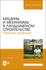 Машины и механизмы в ландшафтном строительстве. Учебная практика Козьмин С. Ф.