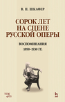 Сорок лет на сцене русской оперы. Воспоминания. 1890–1930 гг. Шкафер В.П.