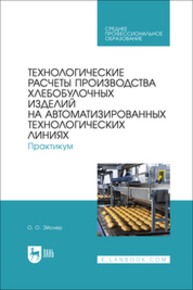 Технологические расчеты производства хлебобулочных изделий на автоматизированных технологических линиях. Практикум Эйснер О. О.